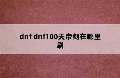 dnf dnf100天帝剑在哪里刷